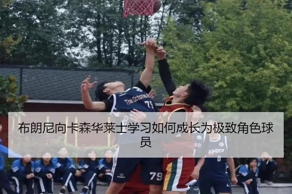 布朗尼向卡森华莱士学习如何成长为极致角色球员