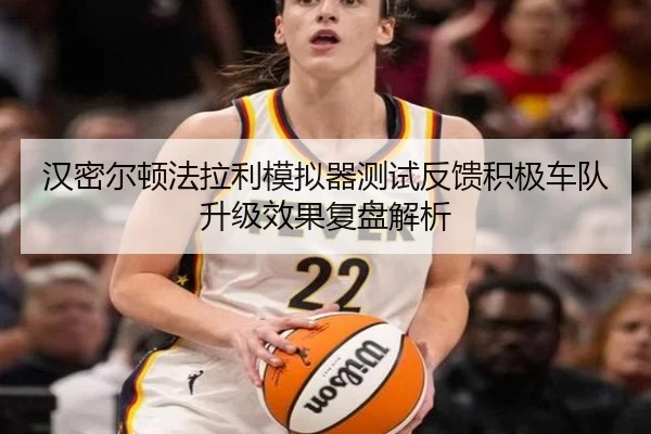 汉密尔顿法拉利模拟器测试反馈积极车队升级效果复盘解析