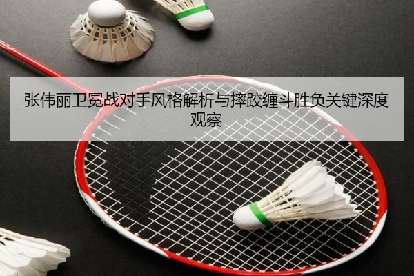张伟丽卫冕战对手风格解析与摔跤缠斗胜负关键深度观察